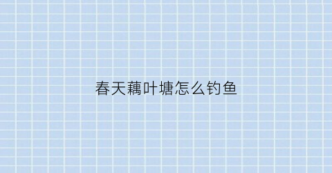 春天藕叶塘怎么钓鱼(春天藕叶塘怎么钓鱼视频)