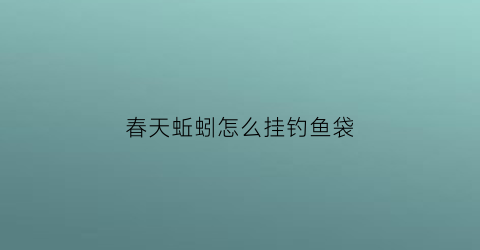 春天蚯蚓怎么挂钓鱼袋(用蚯蚓钓鱼怎么挂蚯蚓)