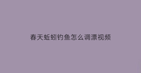 春天蚯蚓钓鱼怎么调漂视频(春季蚯蚓钓鲤鱼)