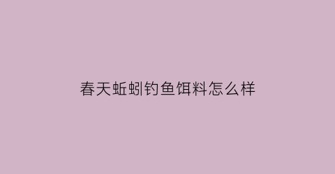 春天蚯蚓钓鱼饵料怎么样(春天蚯蚓钓鱼饵料怎么样用)