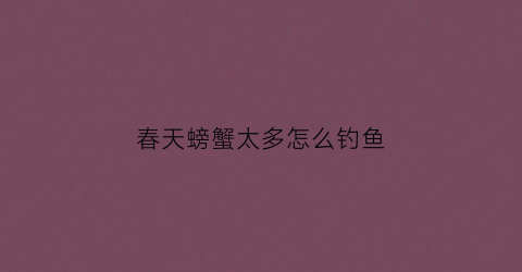春天螃蟹太多怎么钓鱼(野钓螃蟹多如何钓到鱼)