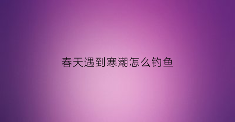 春天遇到寒潮怎么钓鱼(寒潮来临前后怎么钓鱼)