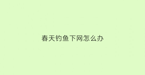 “春天钓鱼下网怎么办(春天钓大鱼)