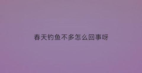春天钓鱼不多怎么回事呀(春天为什么钓不到大鱼)