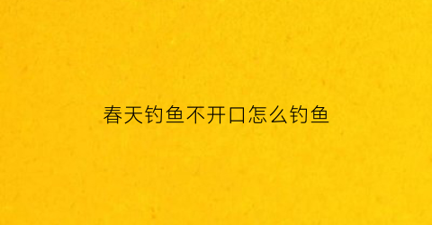 春天钓鱼不开口怎么钓鱼(春天野钓没口)