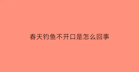 春天钓鱼不开口是怎么回事(春天钓鱼不开口是怎么回事呀)