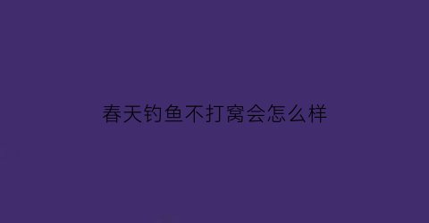 春天钓鱼不打窝会怎么样(春天钓鱼不打窝会怎么样呀)