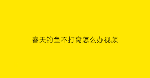 春天钓鱼不打窝怎么办视频(春天钓鱼不吃饵什么原因)