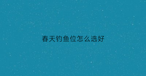 春天钓鱼位怎么选好(春天钓鱼选择什么位置最好)