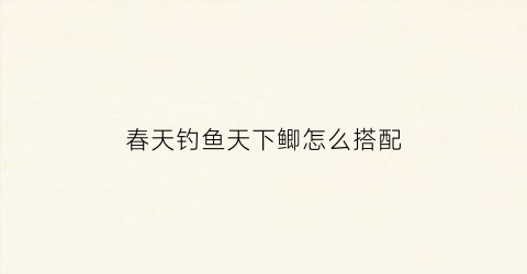 春天钓鱼天下鲫怎么搭配(春天钓鱼天下鲫怎么搭配饵料)