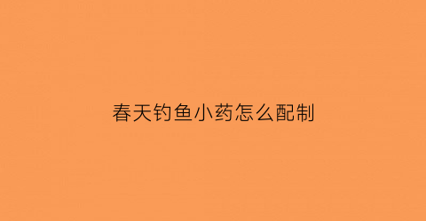 春天钓鱼小药怎么配制(夏季钓鱼小药的使用)