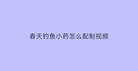 春天钓鱼小药怎么配制视频