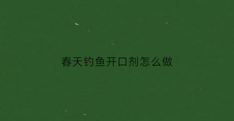 春天钓鱼开口剂怎么做