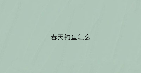 春天钓鱼怎么(春天钓鱼怎么钓到鱼)