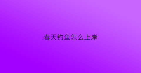 春天钓鱼怎么上岸(春天怎样钓鱼(实战经验分享))