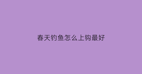 春天钓鱼怎么上钩最好(春天怎么钓鱼鱼容易上钩)