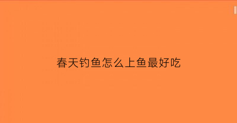 “春天钓鱼怎么上鱼最好吃(春天钓鱼怎么上鱼最好吃图片)