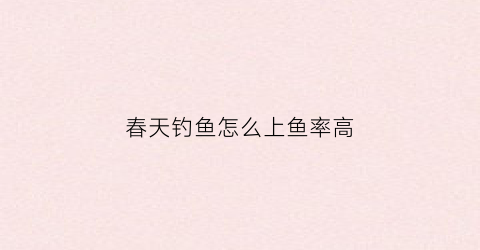 春天钓鱼怎么上鱼率高(春天怎么钓鱼用什么鱼饵)