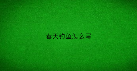 春天钓鱼怎么写(春天钓鱼的句子)