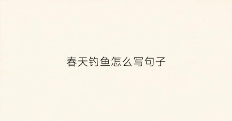 春天钓鱼怎么写句子(春天钓鱼的口诀)