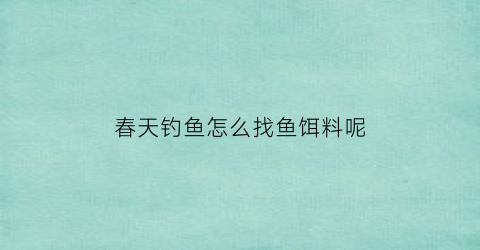 春天钓鱼怎么找鱼饵料呢(春天钓鱼怎么钓到鱼)