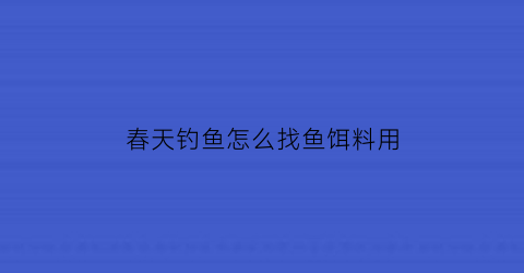 “春天钓鱼怎么找鱼饵料用(春天钓鱼怎么钓到鱼)