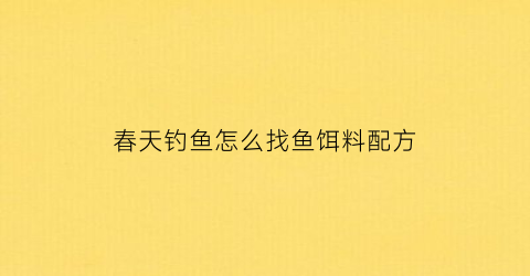 春天钓鱼怎么找鱼饵料配方(春天钓鱼怎么钓到鱼)