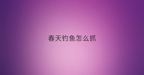 春天钓鱼怎么抓(春天钓鱼怎么钓)