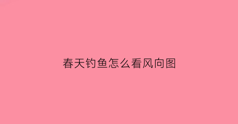 春天钓鱼怎么看风向图(春天钓鱼的风向和钓位)
