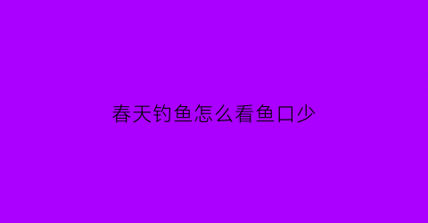 春天钓鱼怎么看鱼口少(春季钓鱼怎样看风向看位置)