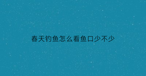 “春天钓鱼怎么看鱼口少不少(春天钓鱼口诀)
