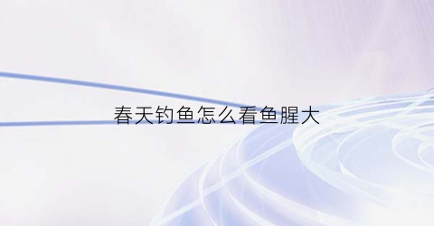 “春天钓鱼怎么看鱼腥大(春季钓鱼腥)