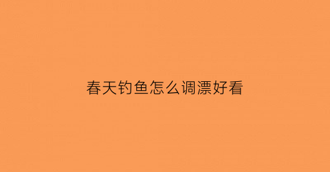 春天钓鱼怎么调漂好看(春天钓鱼鱼漂怎么调)
