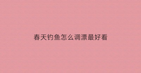 春天钓鱼怎么调漂最好看(春天钓鱼小技巧)