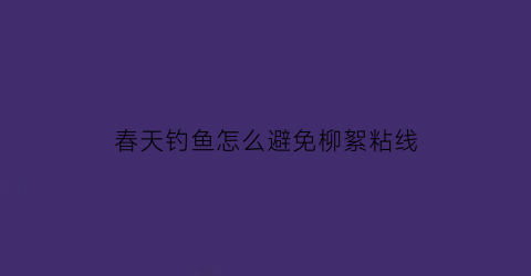 春天钓鱼怎么避免柳絮粘线(钓鱼怎么防止)