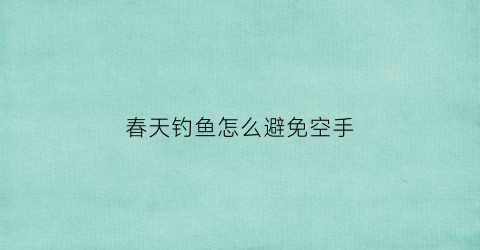 春天钓鱼怎么避免空手(春天钓鱼怎么避免空手钓)