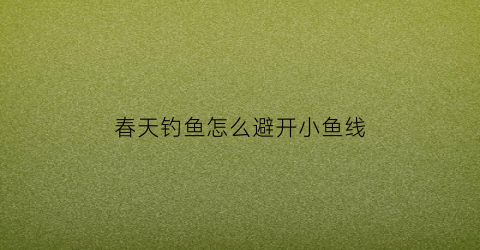 春天钓鱼怎么避开小鱼线(春天怎样才能钓到鱼)