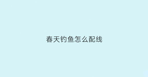 春天钓鱼怎么配线(春天钓鱼怎么配线视频)