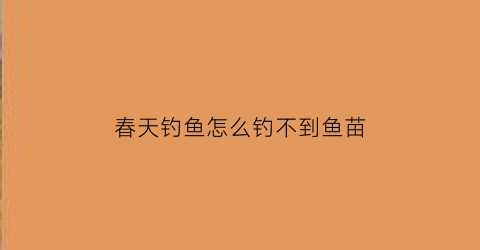 “春天钓鱼怎么钓不到鱼苗(春天怎么钓不到鲫鱼)