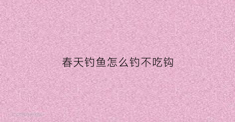 春天钓鱼怎么钓不吃钩(春天钓鱼怎么钓不吃钩的)