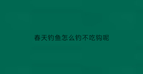 “春天钓鱼怎么钓不吃钩呢(春天钓鱼怎么钓不吃钩呢视频)