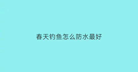 春天钓鱼怎么防水最好(春天咋钓鱼)