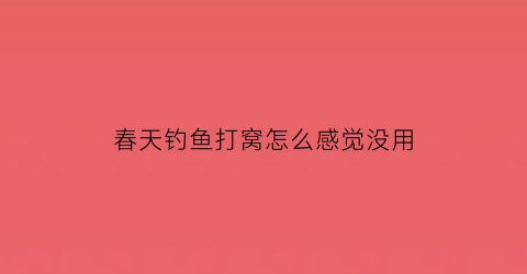 “春天钓鱼打窝怎么感觉没用(打窝之后反而钓不到鱼了)