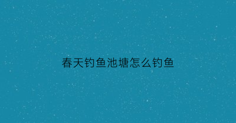 春天钓鱼池塘怎么钓鱼(春天怎么钓水库)