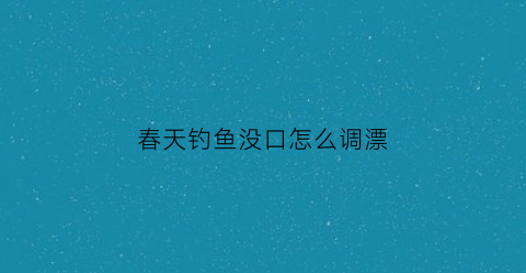 春天钓鱼没口怎么调漂(春天钓鱼没有口)