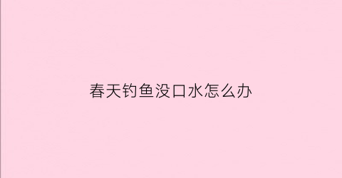 “春天钓鱼没口水怎么办(春天钓鱼没口水怎么办视频)