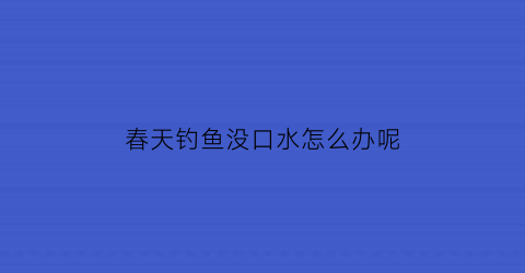 “春天钓鱼没口水怎么办呢(春天野钓没有口)