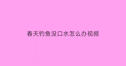 “春天钓鱼没口水怎么办视频(春天钓鱼没口水怎么办视频教程)