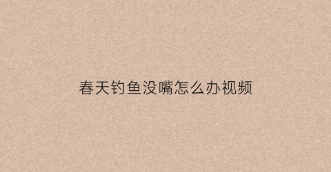 “春天钓鱼没嘴怎么办视频(春天野钓没有口)