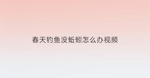 “春天钓鱼没蚯蚓怎么办视频(野钓没有蚯蚓怎么办)